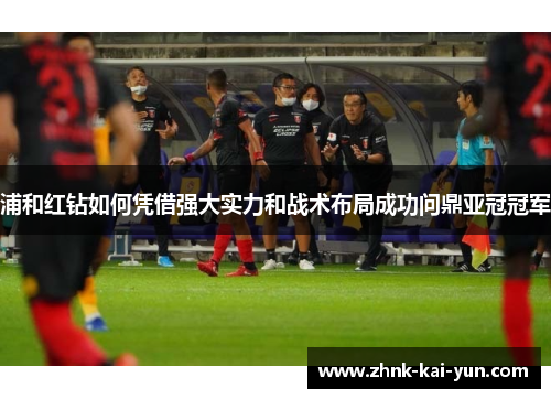 浦和红钻如何凭借强大实力和战术布局成功问鼎亚冠冠军