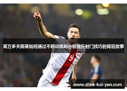 莱万多夫斯基如何通过不断训练和分析提升射门技巧的背后故事 莱万多夫斯基如何通过不断训练和分析提升射门技巧的背后故事