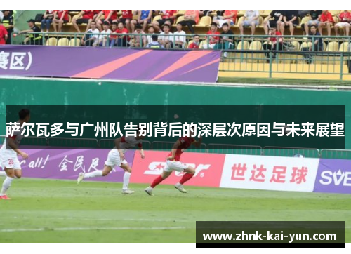 萨尔瓦多与广州队告别背后的深层次原因与未来展望 萨尔瓦多与广州队告别背后的深层次原因与未来展望