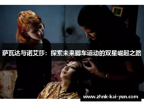 萨瓦达与诺艾莎:探索未来脚车运动的双星崛起之路 萨瓦达与诺艾莎:探索未来脚车运动的双星崛起之路