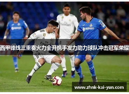 西甲锋线三重奏火力全开携手发力助力球队冲击冠军荣耀