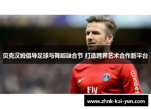 贝克汉姆倡导足球与舞蹈融合节 打造跨界艺术合作新平台