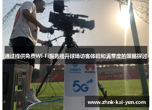 通过提供免费Wi-Fi服务提升球场访客体验和满意度的策略探讨 通过提供免费Wi-Fi服务提升球场访客体验和满意度的策略探讨