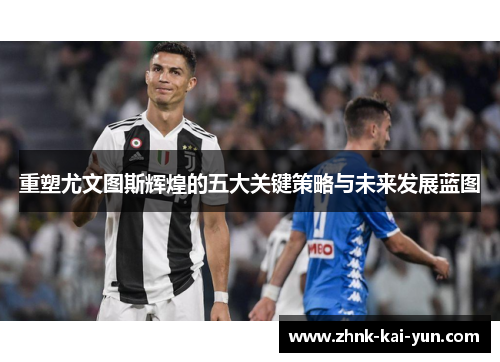 重塑尤文图斯辉煌的五大关键策略与未来发展蓝图 重塑尤文图斯辉煌的五大关键策略与未来发展蓝图