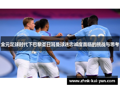 金元足球时代下巴黎圣日耳曼球迷忠诚度面临的挑战与思考