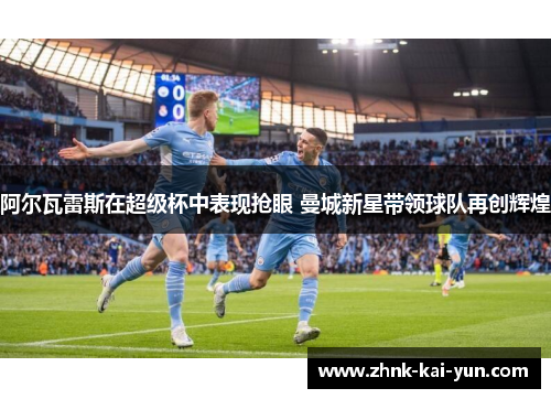 阿尔瓦雷斯在超级杯中表现抢眼 曼城新星带领球队再创辉煌