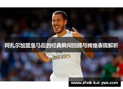 阿扎尔加盟皇马后的经典瞬间回顾与辉煌表现解析