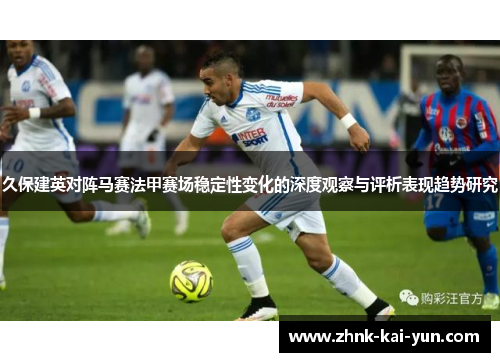 久保建英对阵马赛法甲赛场稳定性变化的深度观察与评析表现趋势研究 久保建英对阵马赛法甲赛场稳定性变化的深度观察与评析表现趋势研究