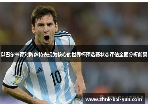 以巴尔韦德对阵多特表现为核心的世界杯预选赛状态评估全面分析前景 以巴尔韦德对阵多特表现为核心的世界杯预选赛状态评估全面分析前景