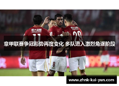 意甲联赛争冠形势再度变化 多队进入激烈角逐阶段 意甲联赛争冠形势再度变化 多队进入激烈角逐阶段