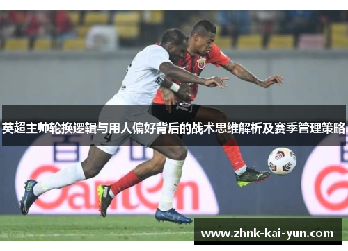 英超主帅轮换逻辑与用人偏好背后的战术思维解析及赛季管理策略