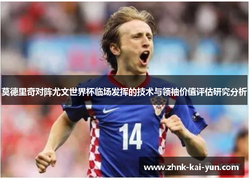 莫德里奇对阵尤文世界杯临场发挥的技术与领袖价值评估研究分析 莫德里奇对阵尤文世界杯临场发挥的技术与领袖价值评估研究分析