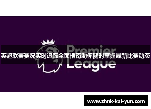 英超联赛赛况实时追踪全面指南助你随时掌握最新比赛动态 英超联赛赛况实时追踪全面指南助你随时掌握最新比赛动态