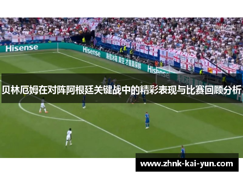 贝林厄姆在对阵阿根廷关键战中的精彩表现与比赛回顾分析