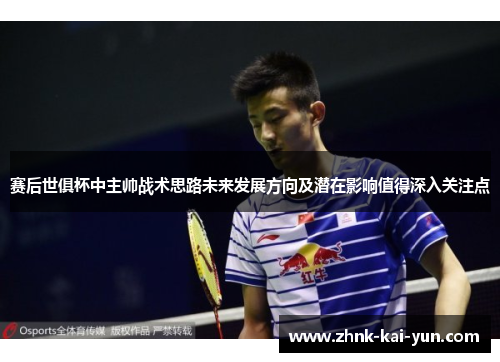 赛后世俱杯中主帅战术思路未来发展方向及潜在影响值得深入关注点 赛后世俱杯中主帅战术思路未来发展方向及潜在影响值得深入关注点