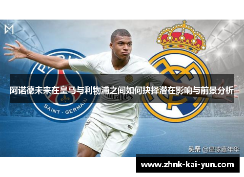 阿诺德未来在皇马与利物浦之间如何抉择潜在影响与前景分析 阿诺德未来在皇马与利物浦之间如何抉择潜在影响与前景分析