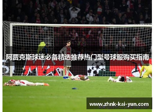 阿贾克斯球迷必备精选推荐热门型号球服购买指南