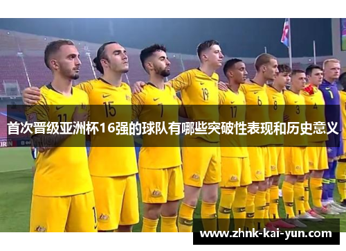 首次晋级亚洲杯16强的球队有哪些突破性表现和历史意义