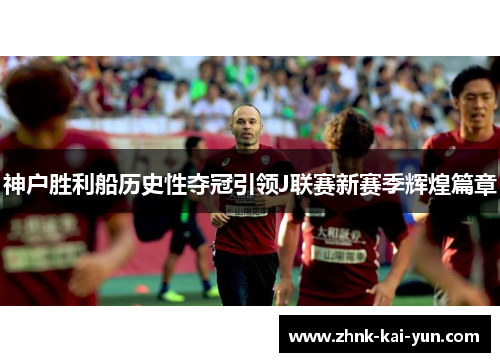 神户胜利船历史性夺冠引领J联赛新赛季辉煌篇章