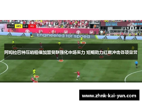 阿姆拉巴特压哨租借加盟曼联强化中场实力 短期助力红魔冲击各项荣誉 阿姆拉巴特压哨租借加盟曼联强化中场实力 短期助力红魔冲击各项荣誉