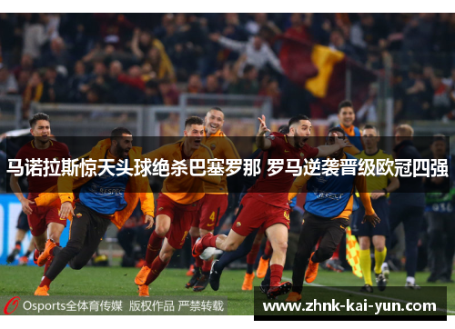 马诺拉斯惊天头球绝杀巴塞罗那 罗马逆袭晋级欧冠四强 马诺拉斯惊天头球绝杀巴塞罗那 罗马逆袭晋级欧冠四强