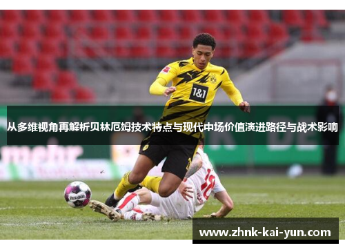 从多维视角再解析贝林厄姆技术特点与现代中场价值演进路径与战术影响