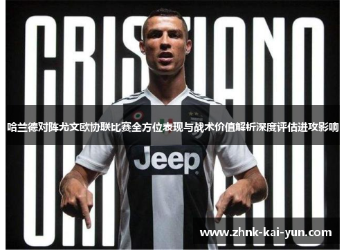 哈兰德对阵尤文欧协联比赛全方位表现与战术价值解析深度评估进攻影响 哈兰德对阵尤文欧协联比赛全方位表现与战术价值解析深度评估进攻影响