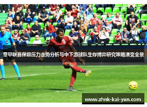意甲联赛保级压力走势分析与中下游球队生存博弈研究策略演变全景 意甲联赛保级压力走势分析与中下游球队生存博弈研究策略演变全景