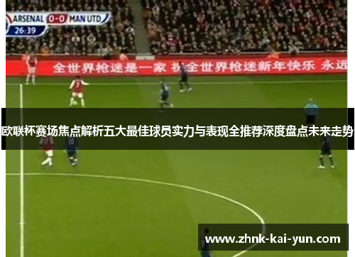 欧联杯赛场焦点解析五大最佳球员实力与表现全推荐深度盘点未来走势 欧联杯赛场焦点解析五大最佳球员实力与表现全推荐深度盘点未来走势