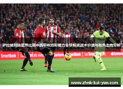 萨拉赫对阵里昂比赛中西甲攻防影响力全景解读战术价值与胜负走向分析 萨拉赫对阵里昂比赛中西甲攻防影响力全景解读战术价值与胜负走向分析