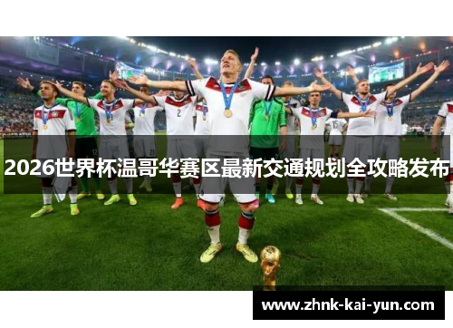 2026世界杯温哥华赛区最新交通规划全攻略发布 2026世界杯温哥华赛区最新交通规划全攻略发布