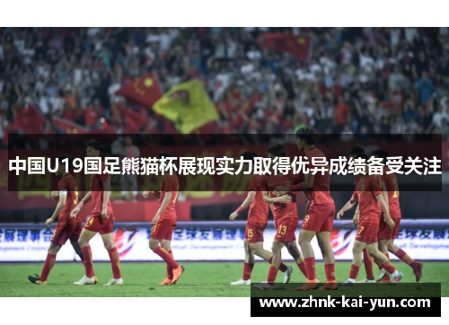 中国U19国足熊猫杯展现实力取得优异成绩备受关注 中国U19国足熊猫杯展现实力取得优异成绩备受关注